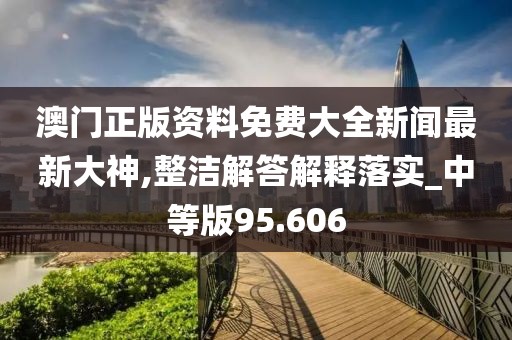 澳门正版资料免费大全新闻最新大神,整洁解答解释落实_中等版95.606