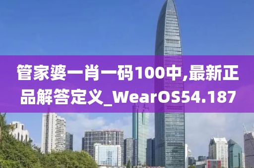 管家婆一肖一码100中,最新正品解答定义_WearOS54.187