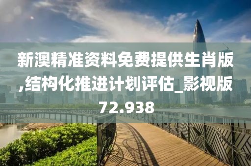 新澳精准资料免费提供生肖版,结构化推进计划评估_影视版72.938