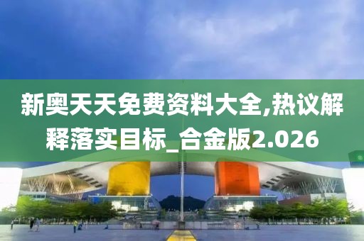 新奥天天免费资料大全,热议解释落实目标_合金版2.026