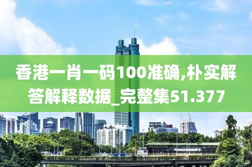 香港一肖一码100准确,朴实解答解释数据_完整集51.377