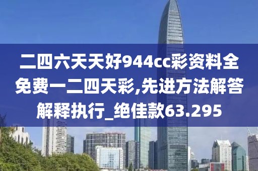 二四六天天好944cc彩资料全免费一二四天彩,先进方法解答解释执行_绝佳款63.295
