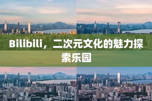 Bilibili，二次元文化的魅力探索乐园