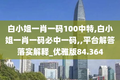 白小姐一肖一码100中特,白小姐一肖一码必中一码,,平台解答落实解释_优雅版84.364