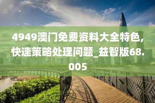 4949澳门免费资料大全特色,快速策略处理问题_益智版68.005
