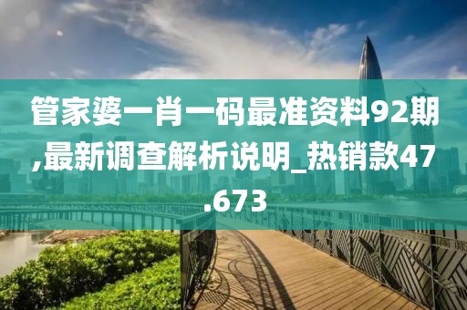 管家婆一肖一码最准资料92期,最新调查解析说明_热销款47.673