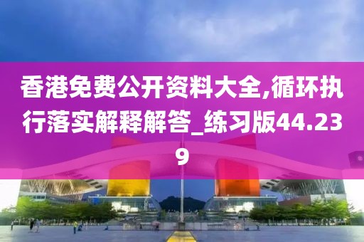 香港免费公开资料大全,循环执行落实解释解答_练习版44.239