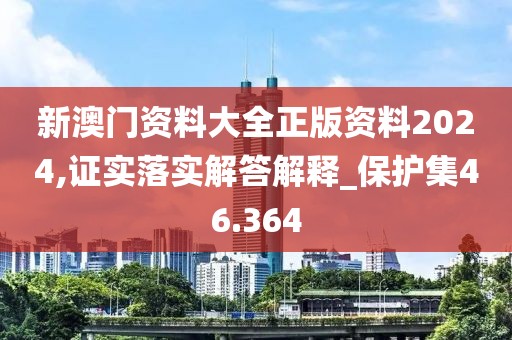 新澳门资料大全正版资料2024,证实落实解答解释_保护集46.364