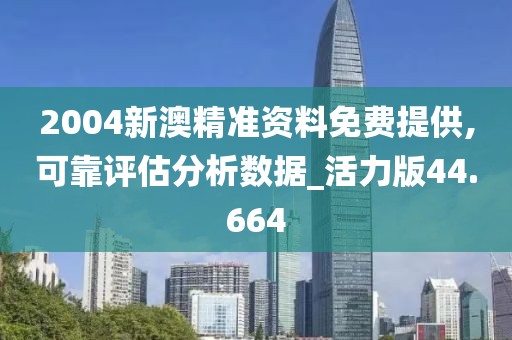 2004新澳精准资料免费提供,可靠评估分析数据_活力版44.664