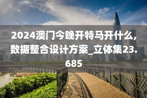 2024澳门今晚开特马开什么,数据整合设计方案_立体集23.685