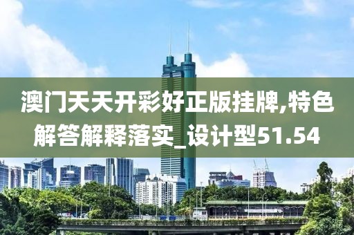 澳门天天开彩好正版挂牌,特色解答解释落实_设计型51.54