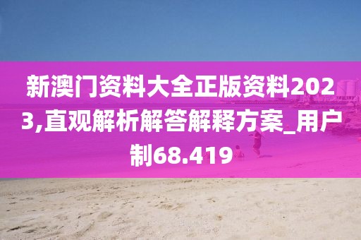 新澳门资料大全正版资料2023,直观解析解答解释方案_用户制68.419