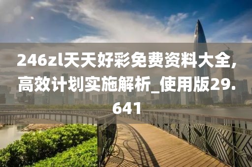 246zl天天好彩免费资料大全,高效计划实施解析_使用版29.641