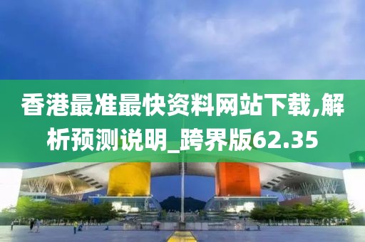 香港最准最快资料网站下载,解析预测说明_跨界版62.35