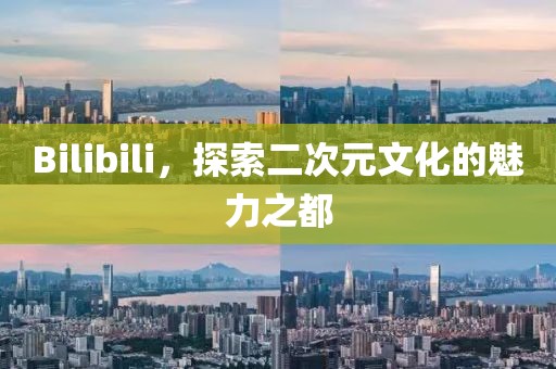 Bilibili，探索二次元文化的魅力之都
