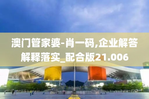 澳门管家婆-肖一码,企业解答解释落实_配合版21.006