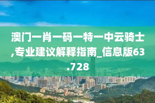 澳门一肖一码一特一中云骑士,专业建议解释指南_信息版63.728