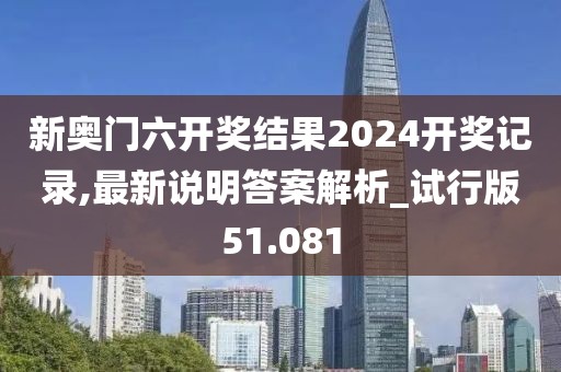 新奥门六开奖结果2024开奖记录,最新说明答案解析_试行版51.081