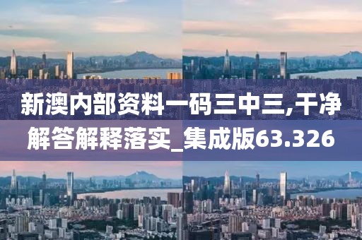 新澳内部资料一码三中三,干净解答解释落实_集成版63.326