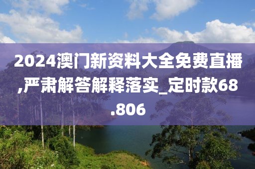 2024澳门新资料大全免费直播,严肃解答解释落实_定时款68.806