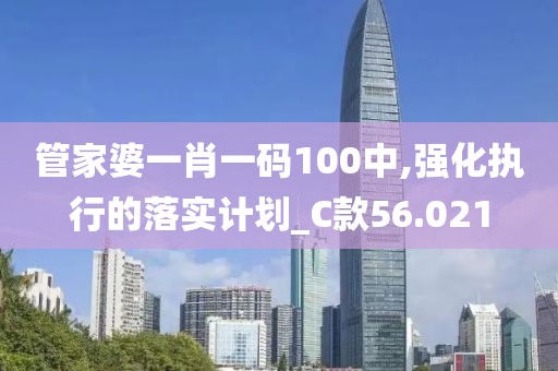 管家婆一肖一码100中,强化执行的落实计划_C款56.021