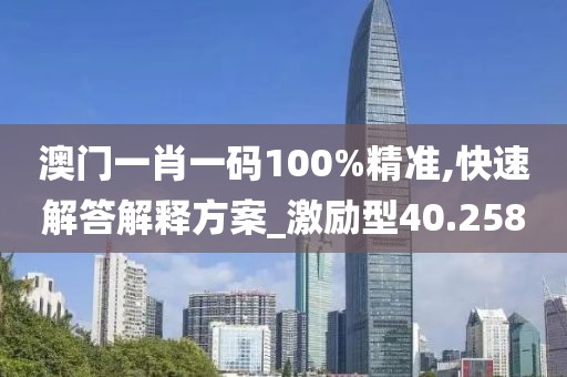 澳门一肖一码100%精准,快速解答解释方案_激励型40.258
