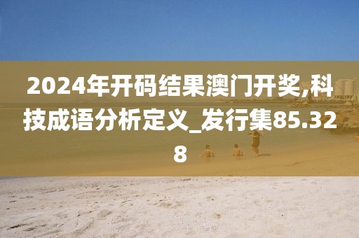 2024年开码结果澳门开奖,科技成语分析定义_发行集85.328
