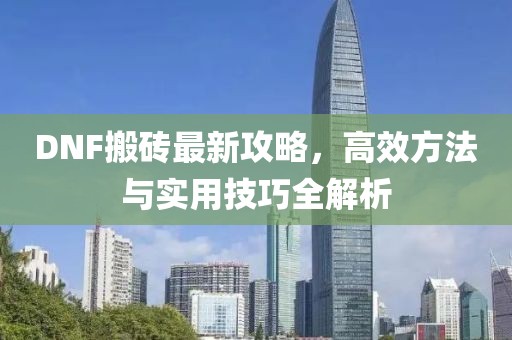 DNF搬砖最新攻略，高效方法与实用技巧全解析