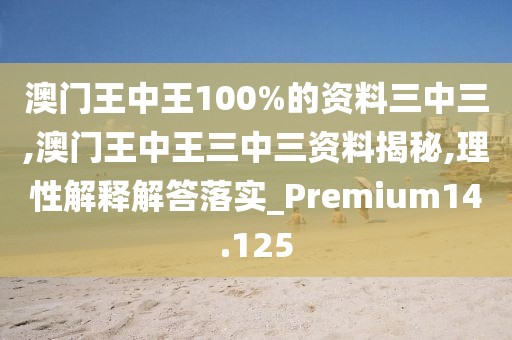 澳门王中王100%的资料三中三,澳门王中王三中三资料揭秘,理性解释解答落实_Premium14.125