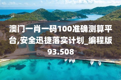 澳门一肖一码100准确测算平台,安全迅捷落实计划_编程版93.508