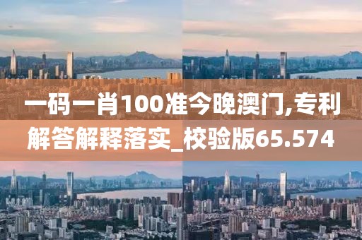 一码一肖100准今晚澳门,专利解答解释落实_校验版65.574