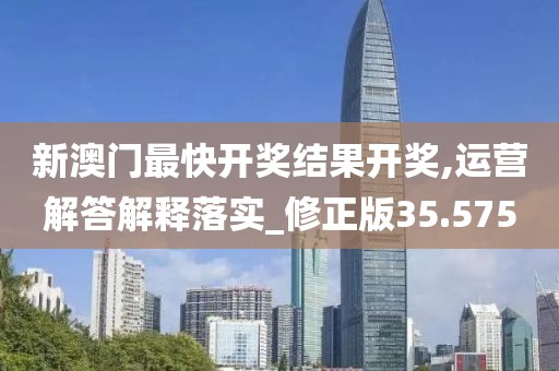 新澳门最快开奖结果开奖,运营解答解释落实_修正版35.575