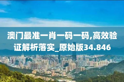 澳门最准一肖一码一码,高效验证解析落实_原始版34.846
