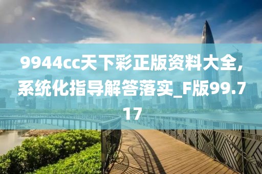 9944cc天下彩正版资料大全,系统化指导解答落实_F版99.717