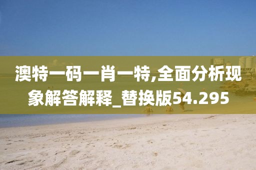 澳特一码一肖一特,全面分析现象解答解释_替换版54.295
