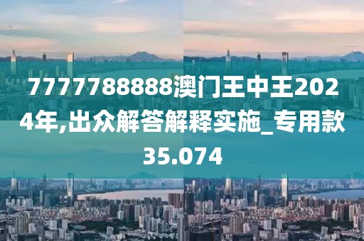 7777788888澳门王中王2024年,出众解答解释实施_专用款35.074