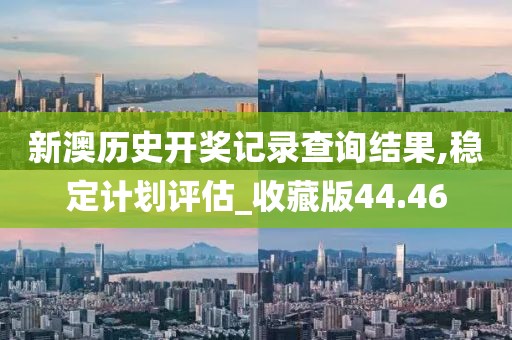 新澳历史开奖记录查询结果,稳定计划评估_收藏版44.46