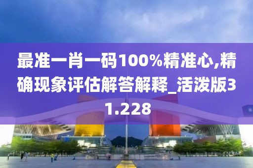 最准一肖一码100%精准心,精确现象评估解答解释_活泼版31.228