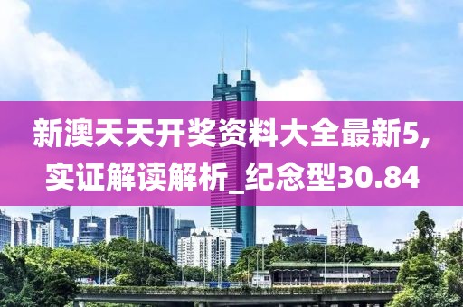 新澳天天开奖资料大全最新5,实证解读解析_纪念型30.84