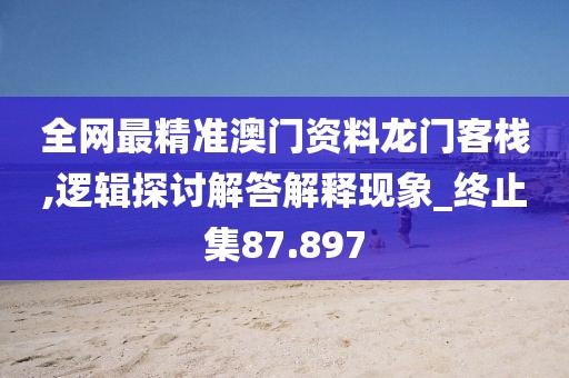 全网最精准澳门资料龙门客栈,逻辑探讨解答解释现象_终止集87.897