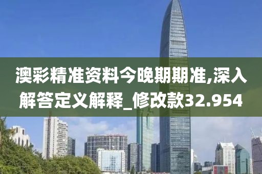 澳彩精准资料今晚期期准,深入解答定义解释_修改款32.954