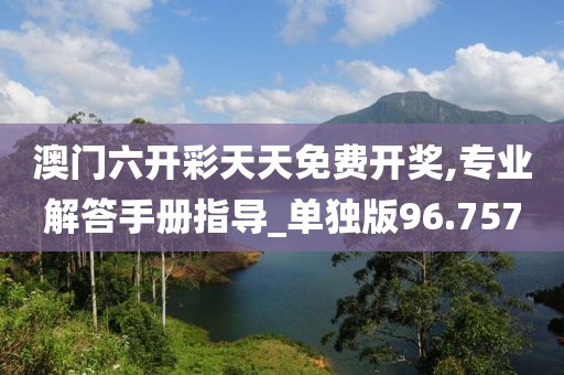 澳门六开彩天天免费开奖,专业解答手册指导_单独版96.757