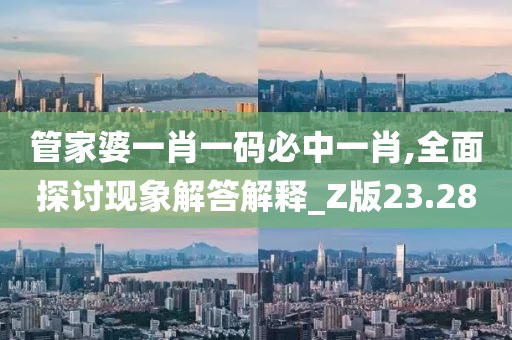 管家婆一肖一码必中一肖,全面探讨现象解答解释_Z版23.28