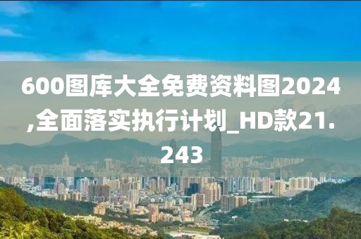 600图库大全免费资料图2024,全面落实执行计划_HD款21.243