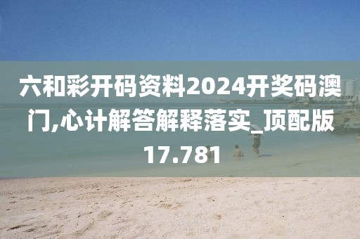 六和彩开码资料2024开奖码澳门,心计解答解释落实_顶配版17.781