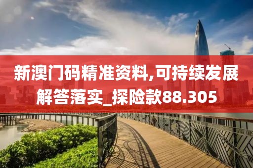 新澳门码精准资料,可持续发展解答落实_探险款88.305