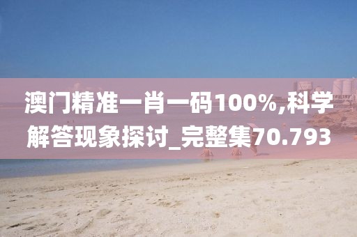 澳门精准一肖一码100%,科学解答现象探讨_完整集70.793