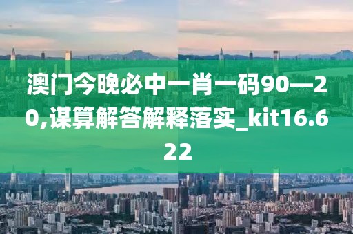澳门今晚必中一肖一码90—20,谋算解答解释落实_kit16.622
