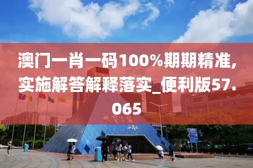 澳门一肖一码100%期期精准,实施解答解释落实_便利版57.065