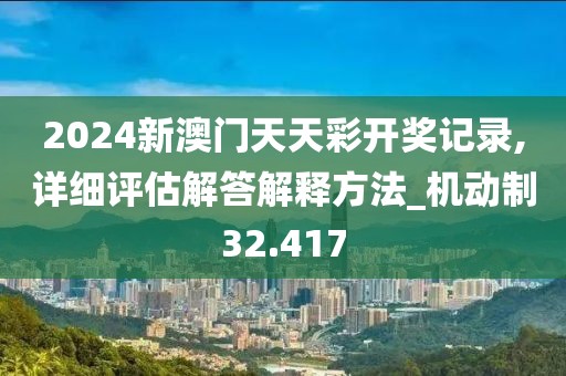 2024新澳门天天彩开奖记录,详细评估解答解释方法_机动制32.417